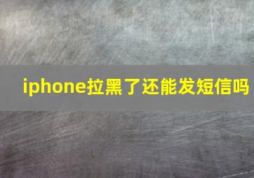 iphone拉黑了还能发短信吗