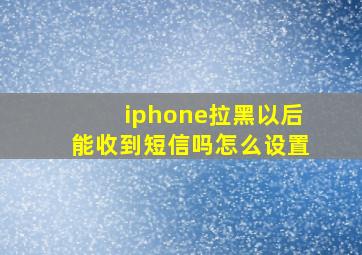 iphone拉黑以后能收到短信吗怎么设置