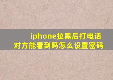 iphone拉黑后打电话对方能看到吗怎么设置密码