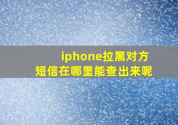 iphone拉黑对方短信在哪里能查出来呢