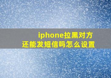 iphone拉黑对方还能发短信吗怎么设置