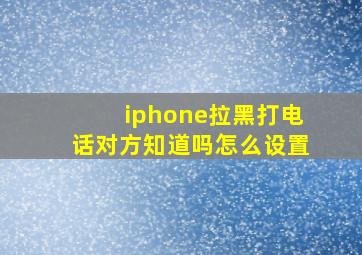 iphone拉黑打电话对方知道吗怎么设置