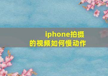 iphone拍摄的视频如何慢动作