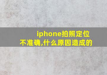 iphone拍照定位不准确,什么原因造成的