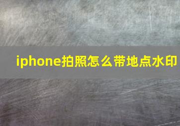 iphone拍照怎么带地点水印