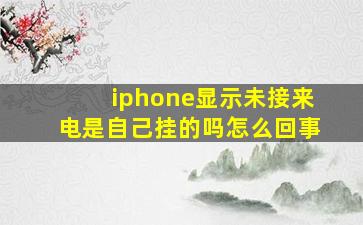 iphone显示未接来电是自己挂的吗怎么回事