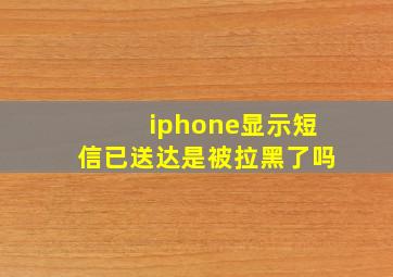 iphone显示短信已送达是被拉黑了吗