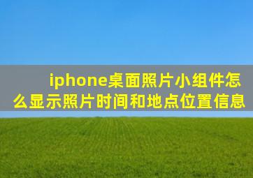 iphone桌面照片小组件怎么显示照片时间和地点位置信息