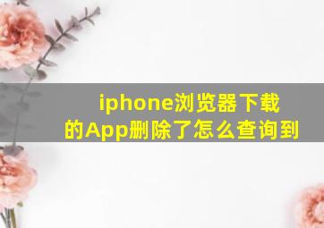 iphone浏览器下载的App删除了怎么查询到