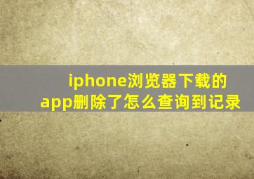 iphone浏览器下载的app删除了怎么查询到记录