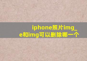 iphone照片img_e和img可以删除哪一个