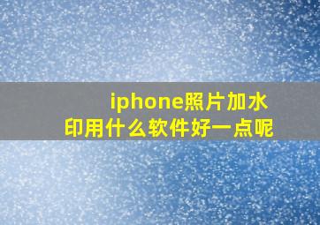 iphone照片加水印用什么软件好一点呢