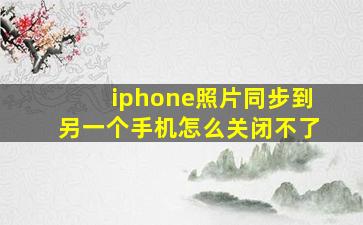 iphone照片同步到另一个手机怎么关闭不了