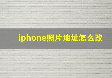 iphone照片地址怎么改