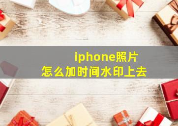 iphone照片怎么加时间水印上去