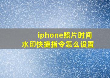 iphone照片时间水印快捷指令怎么设置