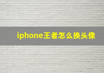 iphone王者怎么换头像