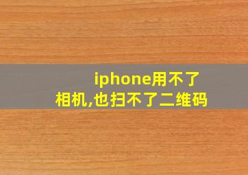 iphone用不了相机,也扫不了二维码