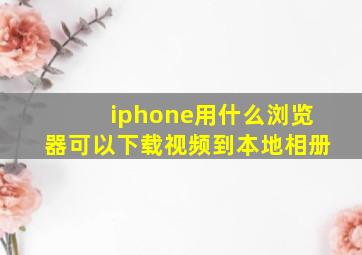 iphone用什么浏览器可以下载视频到本地相册