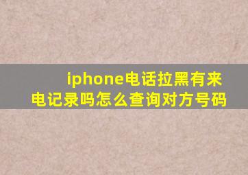 iphone电话拉黑有来电记录吗怎么查询对方号码