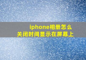 iphone相册怎么关闭时间显示在屏幕上