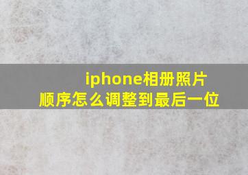 iphone相册照片顺序怎么调整到最后一位