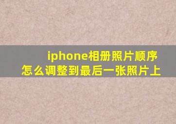 iphone相册照片顺序怎么调整到最后一张照片上