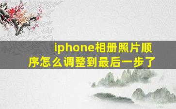 iphone相册照片顺序怎么调整到最后一步了