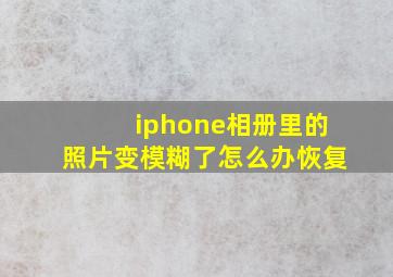 iphone相册里的照片变模糊了怎么办恢复