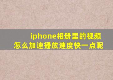 iphone相册里的视频怎么加速播放速度快一点呢