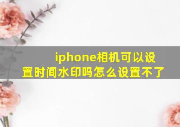 iphone相机可以设置时间水印吗怎么设置不了