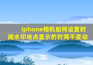 iphone相机如何设置时间水印地点显示的时间不变动