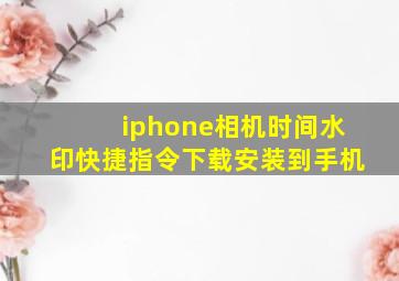 iphone相机时间水印快捷指令下载安装到手机