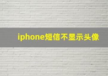 iphone短信不显示头像