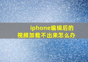 iphone编辑后的视频加载不出来怎么办