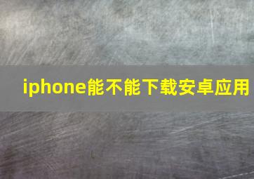 iphone能不能下载安卓应用