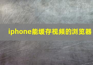 iphone能缓存视频的浏览器