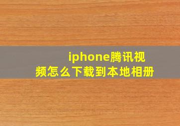 iphone腾讯视频怎么下载到本地相册