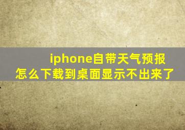 iphone自带天气预报怎么下载到桌面显示不出来了