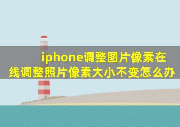 iphone调整图片像素在线调整照片像素大小不变怎么办