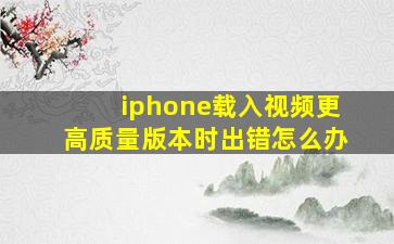 iphone载入视频更高质量版本时出错怎么办