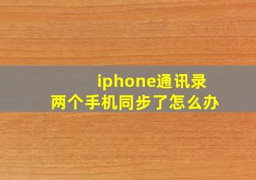 iphone通讯录两个手机同步了怎么办