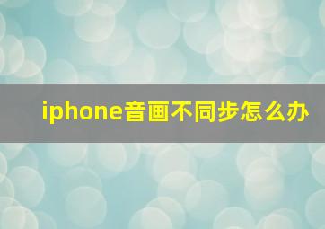 iphone音画不同步怎么办