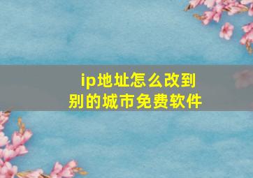 ip地址怎么改到别的城市免费软件