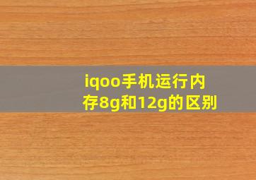 iqoo手机运行内存8g和12g的区别