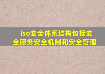 iso安全体系结构包括安全服务安全机制和安全管理