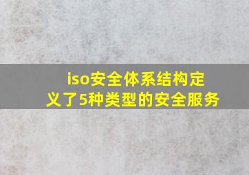 iso安全体系结构定义了5种类型的安全服务