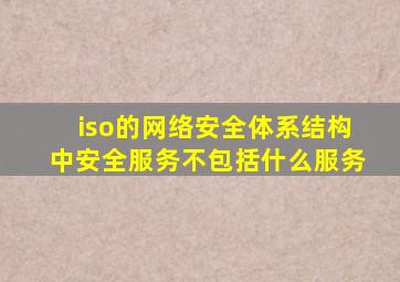 iso的网络安全体系结构中安全服务不包括什么服务