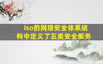 iso的网络安全体系结构中定义了五类安全服务