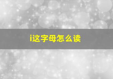 i这字母怎么读